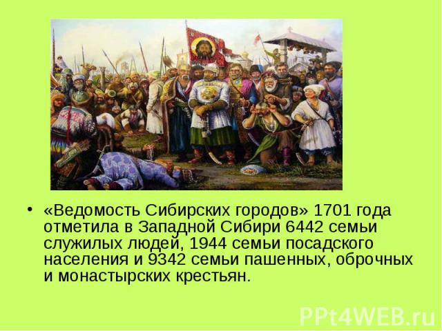 «Ведомость Сибирских городов» 1701 года отметила в Западной Сибири 6442 семьи служилых людей, 1944 семьи посадского населения и 9342 семьи пашенных, оброчных и монастырских крестьян.