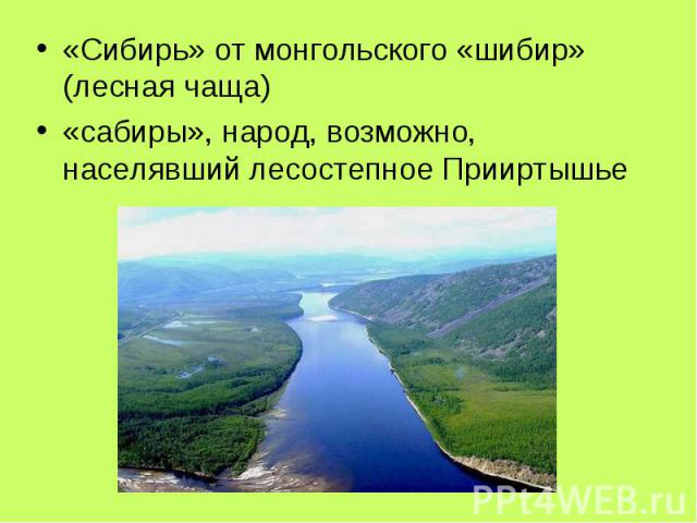 «Сибирь» от монгольского «шибир» (лесная чаща) «сабиры», народ, возможно, населявший лесостепное Прииртышье