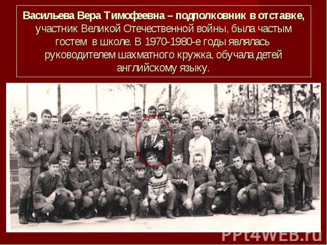 Васильева Вера Тимофеевна – подполковник в отставке, участник Великой Отечественной войны, была частым гостем в школе. В 1970-1980-е годы являлась руководителем шахматного кружка, обучала детей английскому языку.