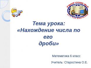 Тема урока:«Нахождение числа по его дроби»Математика 6 классУчитель: Старостина