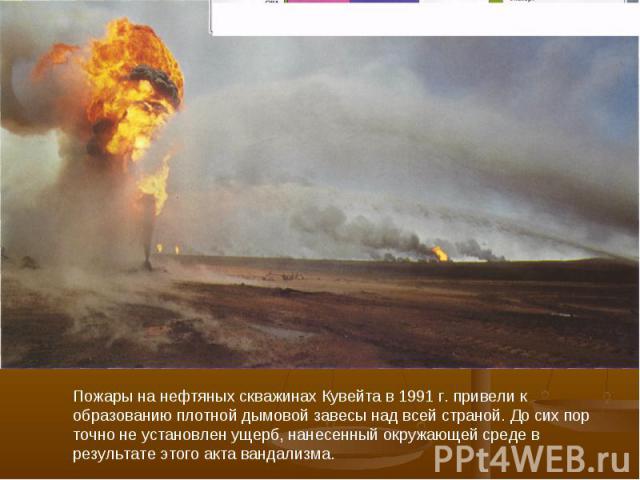 Пожары на нефтяных скважинах Кувейта в 1991 г. привели к образованию плотной дымовой завесы над всей страной. До сих пор точно не установлен ущерб, нанесенный окружающей среде в результате этого акта вандализма.