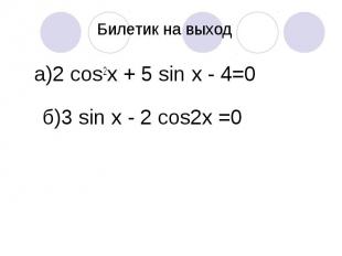 Билетик на выход а)2 cos2х + 5 sin х - 4=0 б)3 sin x - 2 cos2x =0