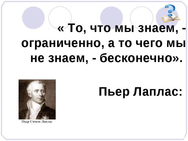 « То, что мы знаем, - ограниченно, а то чего мы не знаем, - бесконечно». Пьер Лаплас: