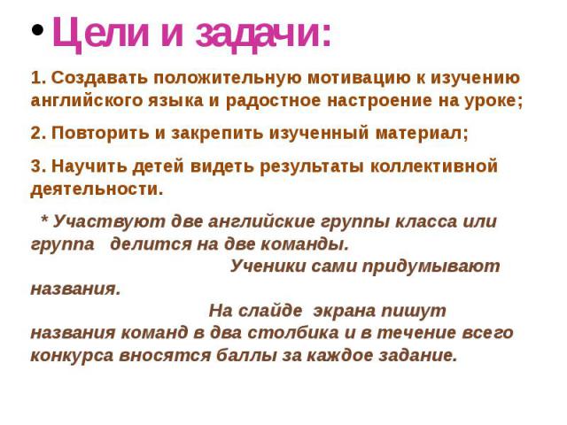 Цели и задачи:1. Создавать положительную мотивацию к изучению английского языка и радостное настроение на уроке; 2. Повторить и закрепить изученный материал; 3. Научить детей видеть результаты коллективной деятельности. * Участвуют две английские гр…