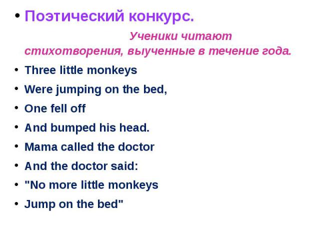 Поэтический конкурс. Ученики читают стихотворения, выученные в течение года.Three little monkeysWere jumping on the bed,One fell offAnd bumped his head.Mama called the doctorAnd the doctor said: