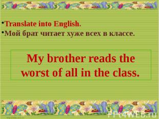Translate into English.Мой брат читает хуже всех в классе.My brother reads the w