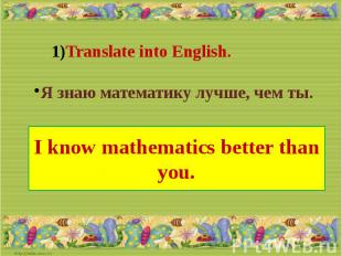 Translate into English.Я знаю математику лучше, чем ты.I know mathematics better