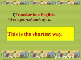 Translate into English.Это кротчайший путь.This is the shortest way.