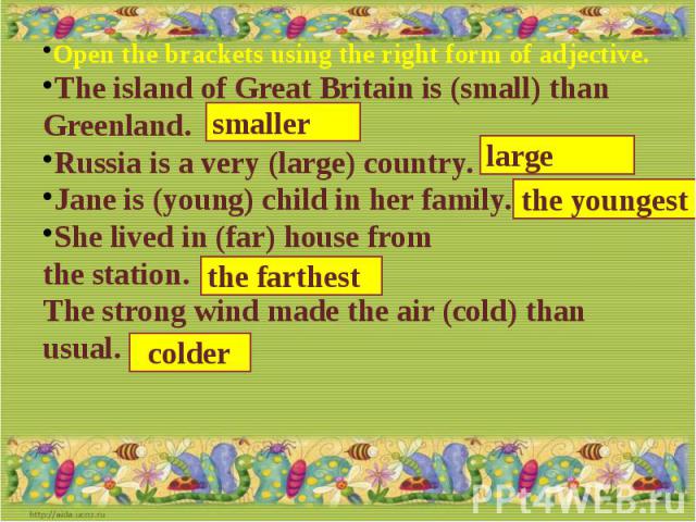 Open the brackets using the right form of adjective.The island of Great Britain is (small) than Greenland.Russia is a very (large) country.Jane is (young) child in her family.She lived in (far) house from the station.The strong wind made the air (co…