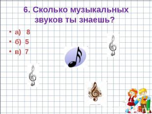 6. Сколько музыкальных звуков ты знаешь? а) 8 б) 5 в) 7