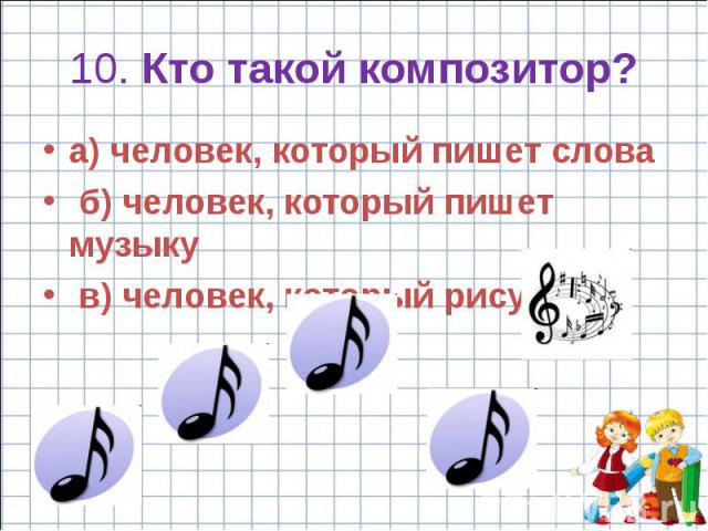 10. Кто такой композитор? a) человек, который пишет слова б) человек, который пишет музыку в) человек, который рисует