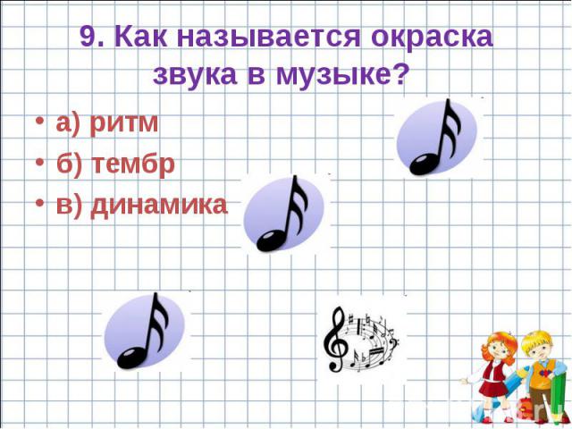 9. Как называется окраска звука в музыке? а) ритм б) тембр в) динамика
