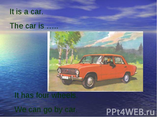It is a car.The car is …..It has four wheels.We can go by car.