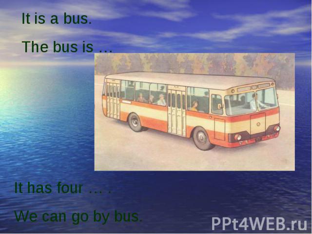 It is a bus.The bus is …It has four … .We can go by bus.