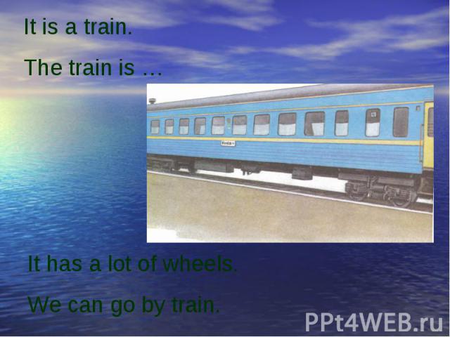 It is a train.The train is …It has a lot of wheels.We can go by train.