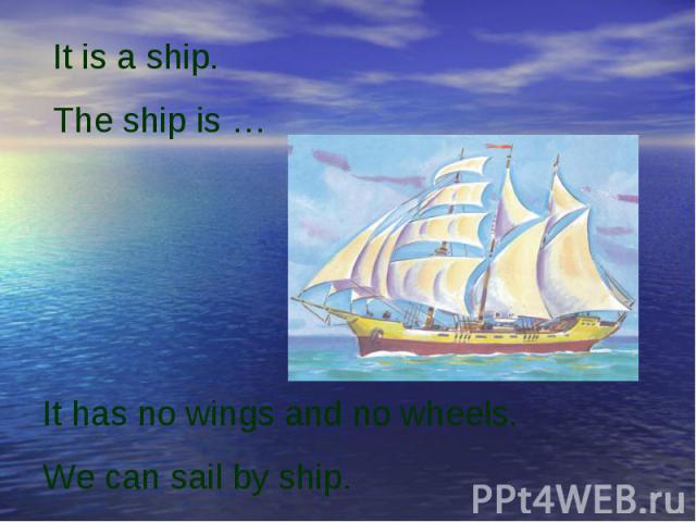 It is a ship.The ship is …It has no wings and no wheels.We can sail by ship.
