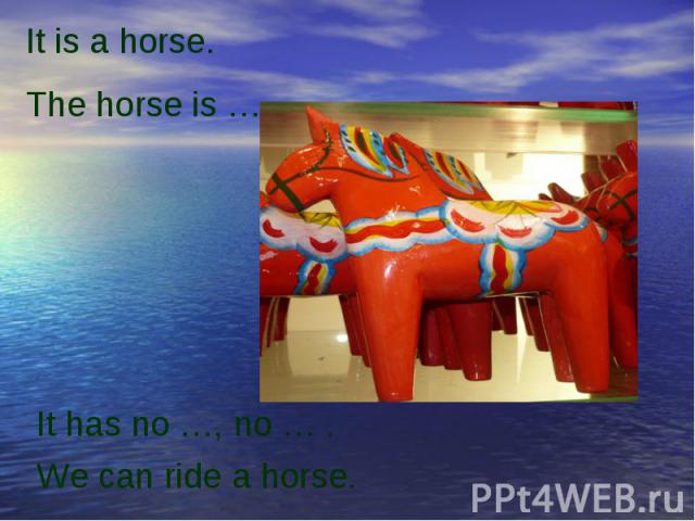 It is a horse.The horse is …It has no …, no … .We can ride a horse.