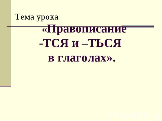 Тема урока «Правописание -ТСЯ и –ТЬСЯ в глаголах».