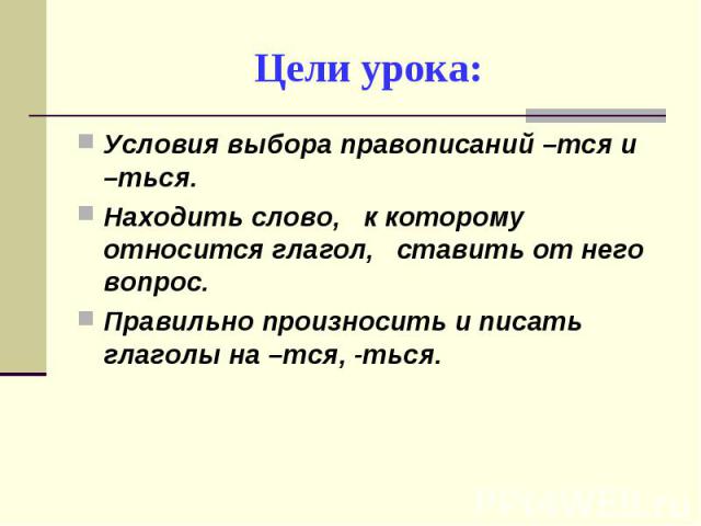 Цели урока: Условия выбора правописаний –тся и –ться.Находить слово, к которому относится глагол, ставить от него вопрос.Правильно произносить и писать глаголы на –тся, -ться.