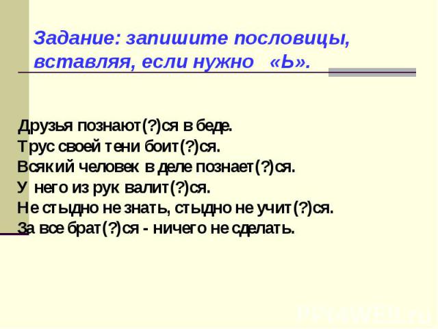 Задание: запишите пословицы, вставляя, если нужно «Ь». Друзья познают(?)ся в беде. Трус своей тени боит(?)ся. Всякий человек в деле познает(?)ся. У него из рук валит(?)ся. Не стыдно не знать, стыдно не учит(?)ся. За все брат(?)ся - ничего не сделать.