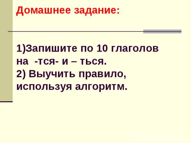 Домашнее задание:1)Запишите по 10 глаголов на -тся- и – ться.2) Выучить правило, используя алгоритм.