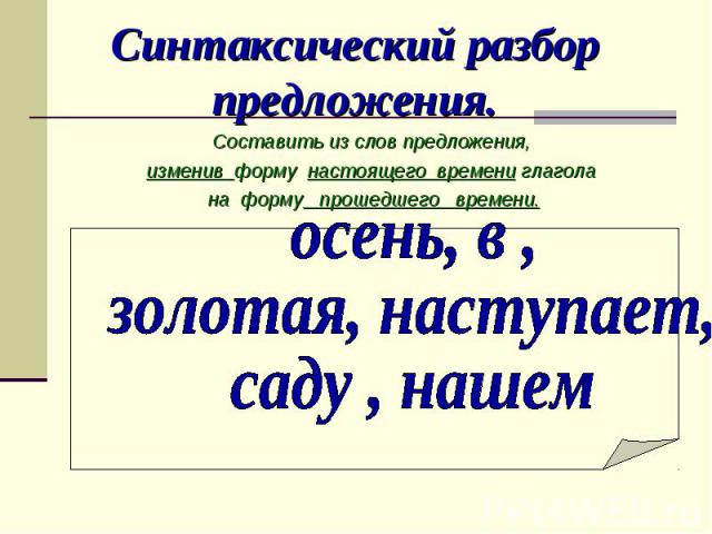 Синтаксический разбор предложения. Составить из слов предложения, изменив форму настоящего времени глагола на форму прошедшего времени.осень, в , золотая, наступает, саду , нашем