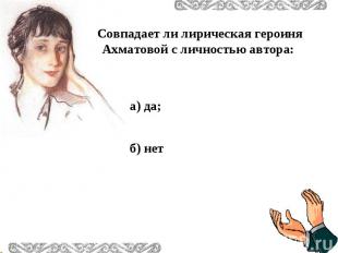 Совпадает ли лирическая героиня Ахматовой с личностью автора: а) да; б) нет