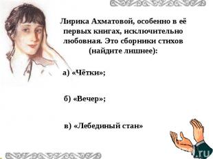 Лирика Ахматовой, особенно в её первых книгах, исключительно любовная. Это сборн