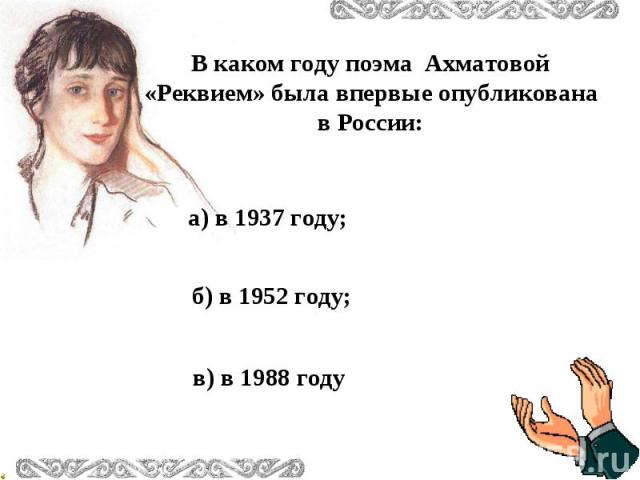 В каком году поэма Ахматовой «Реквием» была впервые опубликована в России:а) в 1937 году;б) в 1952 году; в) в 1988 году