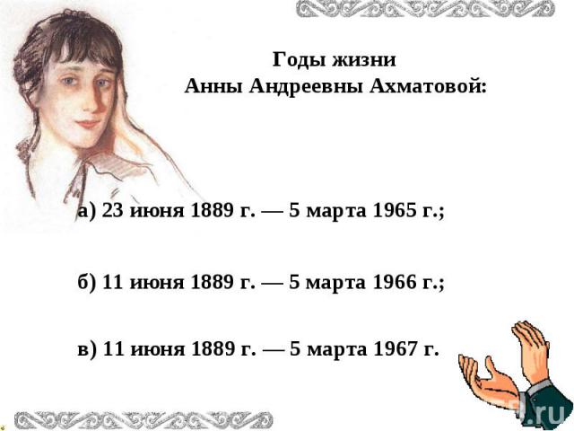 Годы жизни Анны Андреевны Ахматовой:а) 23 июня 1889 г. — 5 марта 1965 г.; б) 11 июня 1889 г. — 5 марта 1966 г.; в) 11 июня 1889 г. — 5 марта 1967 г.