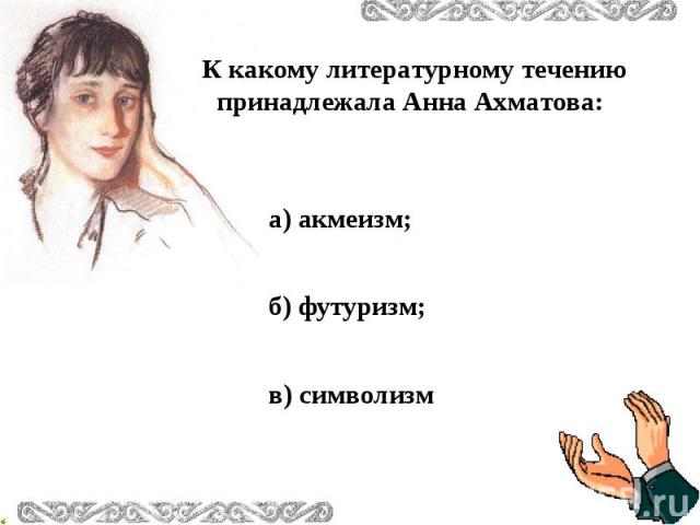 К какому литературному течению принадлежала Анна Ахматова: а) акмеизм; б) футуризм; в) символизм