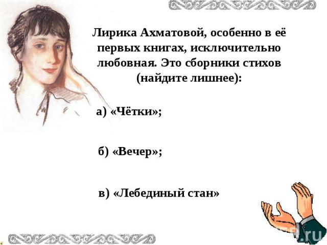 Лирика Ахматовой, особенно в её первых книгах, исключительно любовная. Это сборники стихов (найдите лишнее):а) «Чётки»;б) «Вечер»; в) «Лебединый стан»