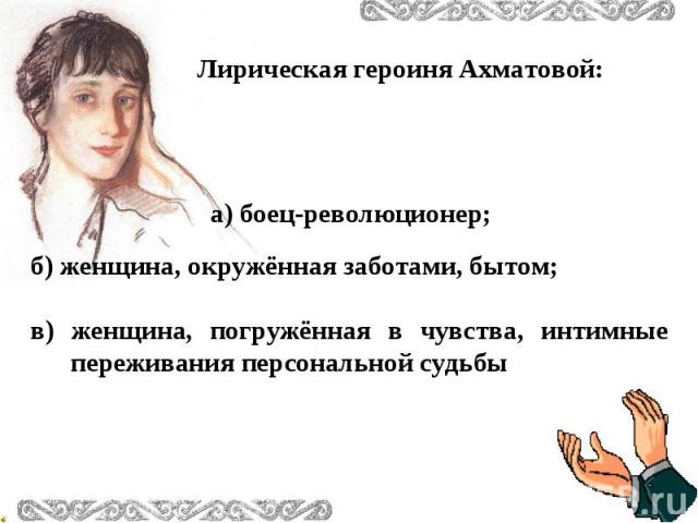 Лирическая героиня Ахматовой: а) боец-революционер; б) женщина, окружённая заботами, бытом;в) женщина, погружённая в чувства, интимные переживания персональной судьбы