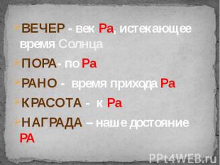 ВЕЧЕР - век Ра, истекающее время СолнцаПОРА- по РаРАНО - время прихода РаКРАСОТА