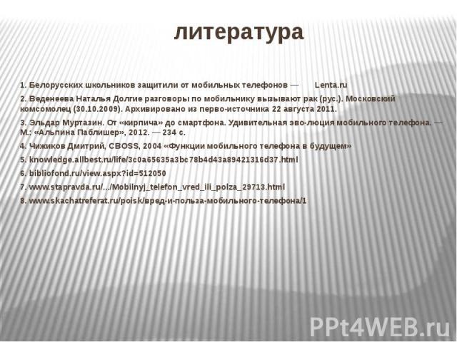 литература 1.Белорусских школьников защитили от мобильных телефонов — Lenta.ru 2.Веденеева Наталья Долгие разговоры по мобильнику вызывают рак (рус.). Московский комсомолец (30.10.2009). Архивировано из перво-источника 22 августа 2011. 3.Эльдар Мурт…