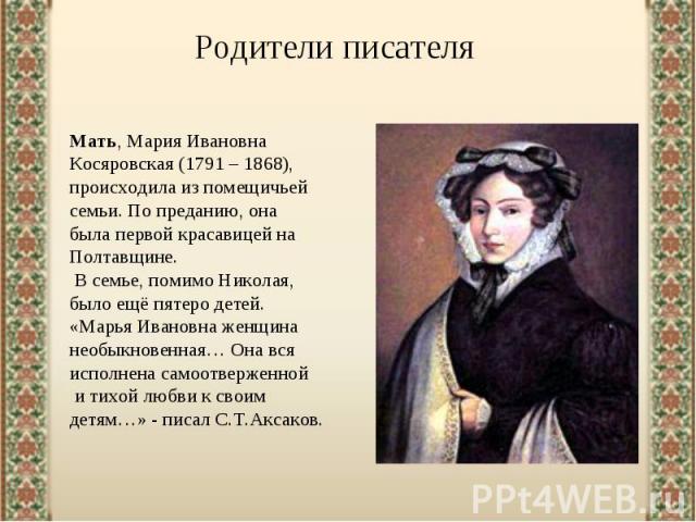 Родители писателяМать, Мария Ивановна Косяровская (1791 – 1868), происходила из помещичьей семьи. По преданию, она была первой красавицей на Полтавщине. В семье, помимо Николая, было ещё пятеро детей. «Марья Ивановна женщина необыкновенная… Она вся …