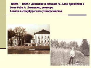 1880г. – 1890 г. Детство и юность А. Блок проводит в доме деда А. Бекетова, рект