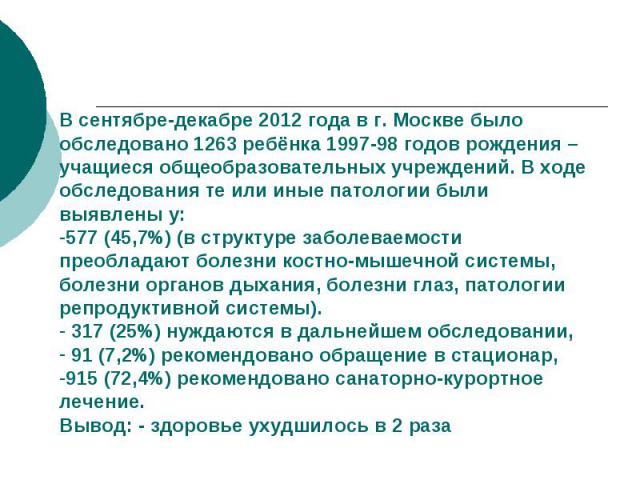 В сентябре-декабре 2012 года в г. Москве было обследовано 1263 ребёнка 1997-98 годов рождения – учащиеся общеобразовательных учреждений. В ходе обследования те или иные патологии были выявлены у:577 (45,7%) (в структуре заболеваемости преобладают бо…