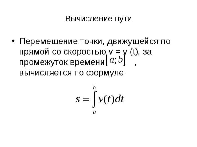 Вычисление пути Перемещение точки, движущейся по прямой со скоростью v = v (t), за промежуток времени , вычисляется по формуле