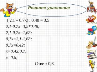 Решите уравнение  ( 2,1 – 0,7х) : 0,48 = 3,52,1-0,7х=3,5*0,48;2,1-0,7х=1,68;0,7х