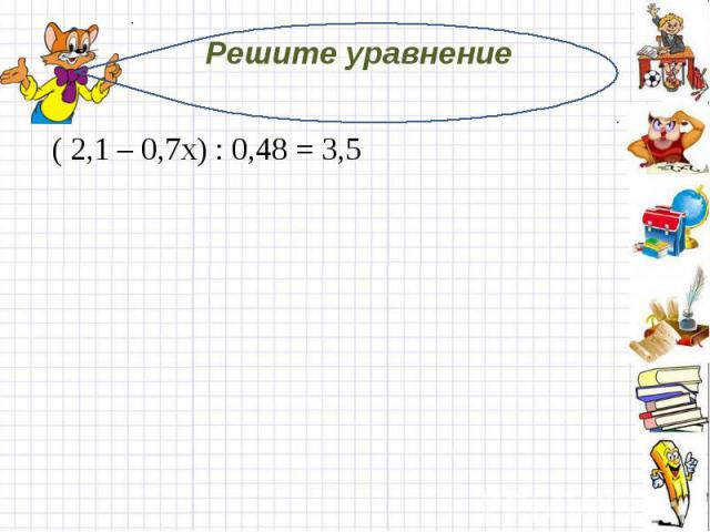 Решите уравнение  ( 2,1 – 0,7х) : 0,48 = 3,5