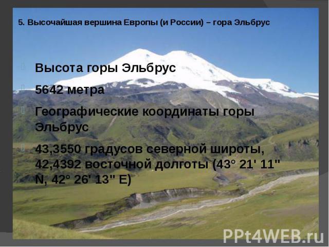 5. Высочайшая вершина Европы (и России) – гора Эльбрус Высота горы Эльбрус5642 метраГеографические координаты горы Эльбрус43,3550 градусов северной широты, 42,4392 восточной долготы (43° 21' 11