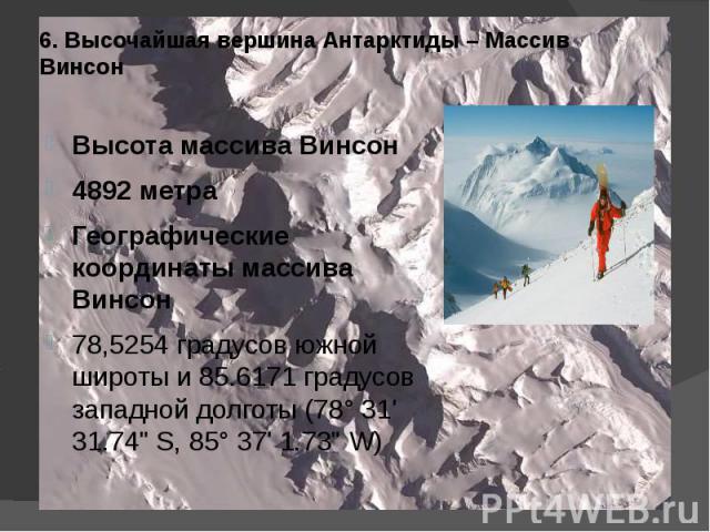 6. Высочайшая вершина Антарктиды – Массив Винсон Высота массива Винсон4892 метраГеографические координаты массива Винсон78,5254 градусов южной широты и 85.6171 градусов западной долготы (78° 31' 31.74