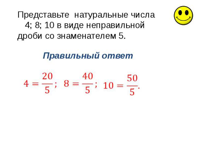 Представьте натуральные числа 4; 8; 10 в виде неправильной дроби со знаменателем 5.Правильный ответ