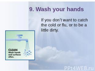 9. Wash your hands If you don’t want to catch the cold or flu, or to be a little
