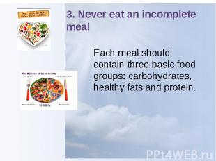 3. Never eat an incomplete meal Each meal should contain three basic food groups