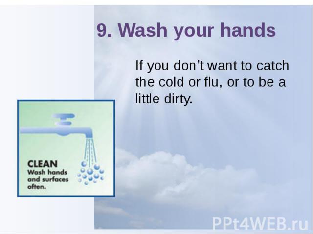 9. Wash your hands If you don’t want to catch the cold or flu, or to be a little dirty.
