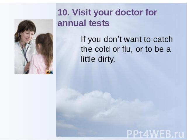 10. Visit your doctor for annual tests If you don’t want to catch the cold or flu, or to be a little dirty.