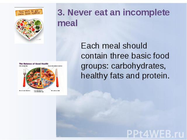 3. Never eat an incomplete meal Each meal should contain three basic food groups: carbohydrates, healthy fats and protein.