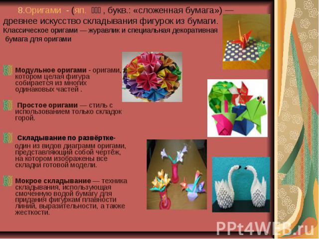 8.Оригами - (яп. 折り紙, букв.: «сложенная бумага») — древнее искусство складывания фигурок из бумаги. Классическое оригами — журавлик и специальная декоративная бумага для оригами Модульное оригами - оригами, в котором целая фигура собирается из мн…